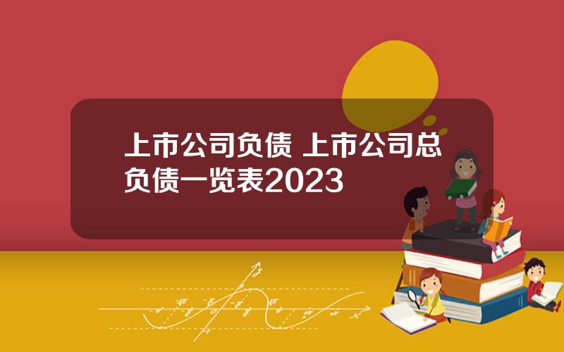 上市公司负债 上市公司总负债一览表2023